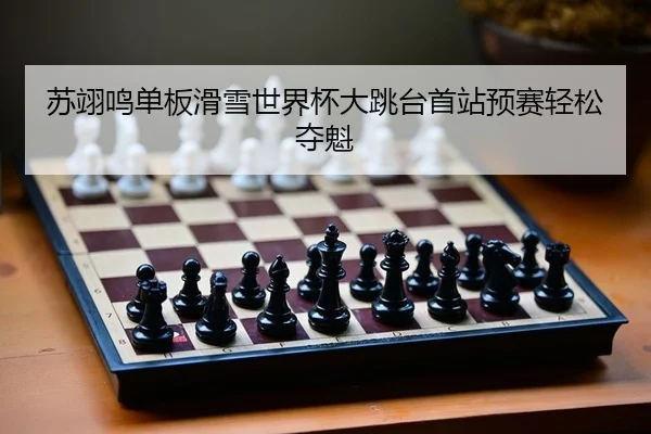 苏翊鸣单板滑雪世界杯大跳台首站预赛轻松夺魁